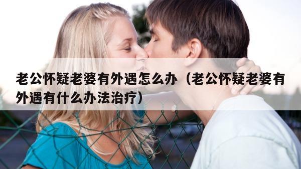 老公怀疑老婆有外遇怎么办（老公怀疑老婆有外遇有什么办法治疗）