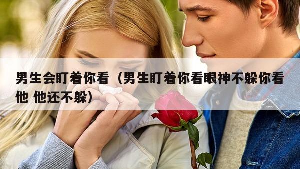 男生会盯着你看（男生盯着你看眼神不躲你看他 他还不躲）